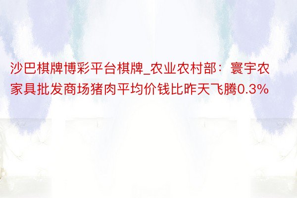 沙巴棋牌博彩平台棋牌_农业农村部：寰宇农家具批发商场猪肉平均价钱比昨天飞腾0.3%
